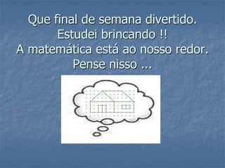 Que final de semana divertido.Estudei brincando !!A matemática está ao nosso redor.Pense nisso ...