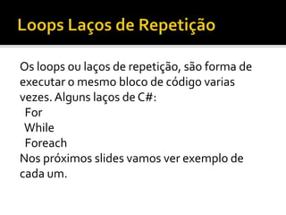 Os loops ou laços de repetição, são forma de
executar o mesmo bloco de código varias
vezes. Alguns laços de C#:
For
While
Foreach
Nos próximos slides vamos ver exemplo de
cada um.
 
