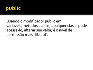 Usando o modificador public em
variaveis/métodos e afins, qualquer classe pode
acessa-lo, alterar seu valor, é o nível de
permissão mais "liberal".
 