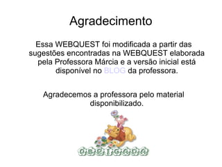 Agradecimento
  Essa WEBQUEST foi modificada a partir das
sugestões encontradas na WEBQUEST elaborada
  pela Professora Márcia e a versão inicial está
       disponível no BLOG da professora.


   Agradecemos a professora pelo material
              disponibilizado.
 