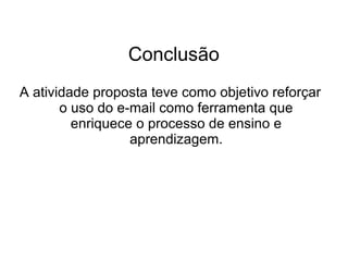 Conclusão
A atividade proposta teve como objetivo reforçar
       o uso do e-mail como ferramenta que
         enriquece o processo de ensino e
                  aprendizagem.
 