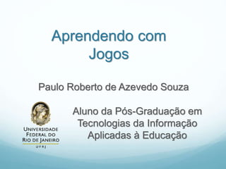 Aprendendo com
Jogos
Paulo Roberto de Azevedo Souza
Aluno da Pós-Graduação em
Tecnologias da Informação
Aplicadas à Educação
 