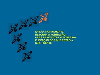 ENTÃO, RAPIDAMENTE RETORNA À FORMAÇÃO, PARA APROVEITAR O PODER DA  ELEVAÇÃO DOS QUE ESTÃO À  SUA  FRENTE. 