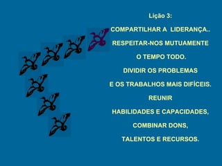 Lição 3: COMPARTILHAR A  LIDERANÇA.. RESPEITAR-NOS MUTUAMENTE O TEMPO TODO. DIVIDIR OS PROBLEMAS E OS TRABALHOS MAIS DIFÍCEIS. REUNIR HABILIDADES E CAPACIDADES, COMBINAR DONS, TALENTOS E RECURSOS. 