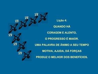 g g g g g g Lição 4: QUANDO HÁ CORAGEM E ALENTO, O PROGRESSO É MAIOR. UMA PALAVRA DE ÂNIMO A SEU TEMPO MOTIVA, AJUDA, DÁ FORÇAS PRODUZ O MELHOR DOS BENEFÍCIOS. 