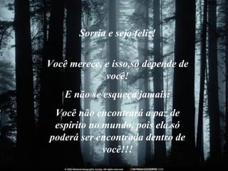 Sorria e seja feliz! Você merece, e isso,só depende de você! E não se esqueça jamais: Você não encontrará a paz de espírito no mundo, pois ela só poderá ser encontrada dentro de você!!! 