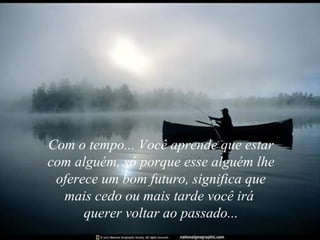 Com o tempo... Você aprende que estar com alguém, só porque esse alguém lhe oferece um bom futuro, significa que mais cedo ou mais tarde você irá  querer voltar ao passado... 