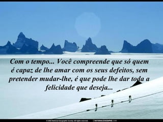 Com o tempo... Você compreende que só quem é capaz de lhe amar com os seus defeitos, sem pretender mudar-lhe, é que pode lhe dar toda a felicidade que deseja... 