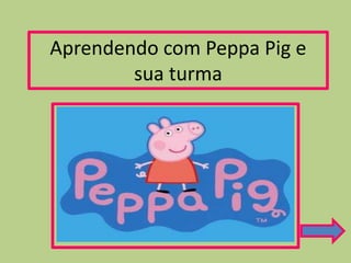 Aprendendo com Peppa Pig e
sua turma
 