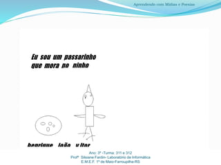 Ano: 3º -Turma: 311 e 312
Profª Silsiane Fardin- Laboratório de Informática
E.M.E.F. 1º de Maio-Farroupilha-RS
Aprendendo com Mídias e Poesias
 