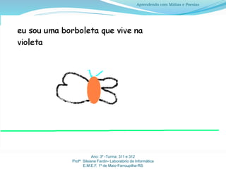 Ano: 3º -Turma: 311 e 312
Profª Silsiane Fardin- Laboratório de Informática
E.M.E.F. 1º de Maio-Farroupilha-RS
Aprendendo com Mídias e Poesias
 