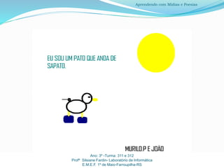 Ano: 3º -Turma: 311 e 312
Profª Silsiane Fardin- Laboratório de Informática
E.M.E.F. 1º de Maio-Farroupilha-RS
Aprendendo com Mídias e Poesias
 