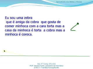 Ano: 3º -Turma: 311 e 312
Profª Silsiane Fardin- Laboratório de Informática
E.M.E.F. 1º de Maio-Farroupilha-RS
Aprendendo com Mídias e Poesias
 