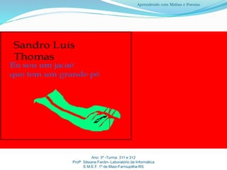 Ano: 3º -Turma: 311 e 312
Profª Silsiane Fardin- Laboratório de Informática
E.M.E.F. 1º de Maio-Farroupilha-RS
Aprendendo com Mídias e Poesias
 