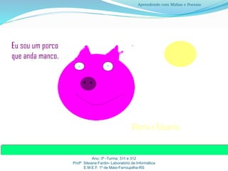 Ano: 3º -Turma: 311 e 312
Profª Silsiane Fardin- Laboratório de Informática
E.M.E.F. 1º de Maio-Farroupilha-RS
Aprendendo com Mídias e Poesias
 