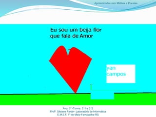 Ano: 3º -Turma: 311 e 312
Profª Silsiane Fardin- Laboratório de Informática
E.M.E.F. 1º de Maio-Farroupilha-RS
Aprendendo com Mídias e Poesias
 