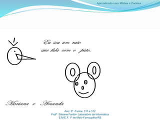 Ano: 3º -Turma: 311 e 312
Profª Silsiane Fardin- Laboratório de Informática
E.M.E.F. 1º de Maio-Farroupilha-RS
Aprendendo com Mídias e Poesias
 