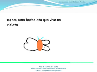 Ano: 3º -Turma: 311 e 312
Profª Silsiane Fardin- Laboratório de Informática
E.M.E.F. 1º de Maio-Farroupilha-RS
Aprendendo com Mídias e Poesias
 