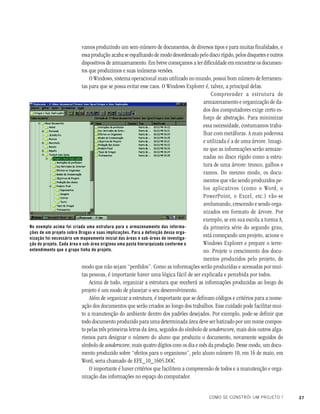 37COMO SE CONSTRÓI UM PROJETO ?
vamos produzindo um sem-número de documentos, de diversos tipos e para muitas finalidades, e
essa produção acaba se espalhando de modo desordenado pelo disco rígido, pelos disquetes e outros
dispositivos de armazenamento. Em breve começamos a ter dificuldade em encontrar os documen-
tos que produzimos e suas inúmeras versões.
O Windows, sistema operacional mais utilizado no mundo, possui bom número de ferramen-
tas para que se possa evitar esse caos. O Windows Explorer é, talvez, a principal delas.
Compreender a estrutura de
armazenamento e organização de da-
dos dos computadores exige certo es-
forço de abstração. Para minimizar
essa necessidade, costumamos traba-
lhar com metáforas. A mais poderosa
e utilizada é a de uma árvore. Imagi-
ne que as informações serão armaze-
nadas no disco rígido como a estru-
tura de uma árvore: tronco, galhos e
ramos. Do mesmo modo, os docu-
mentos que vão sendo produzidos pe-
los aplicativos (como o Word, o
PowerPoint, o Excel, etc.) vão-se
avolumando, crescendo e sendo orga-
nizados em formato de árvore. Por
exemplo, se em sua escola a turma A,
da primeira série do segundo grau,
está começando um projeto, acione o
Windows Explorer e prepare o terre-
no. Projete o crescimento dos docu-
mentos produzidos pelo projeto, de
modo que não sejam “perdidos”. Como as informações serão produzidas e acessadas por mui-
tas pessoas, é importante haver uma lógica fácil de ser explicada e percebida por todos.
Acima de tudo, organizar a estrutura que receberá as informações produzidas ao longo do
projeto é um modo de planejar o seu desenvolvimento.
Além de organizar a estrutura, é importante que se definam códigos e critérios para a nome-
ação dos documentos que serão criados ao longo dos trabalhos. Esse cuidado pode facilitar mui-
to a manutenção do ambiente dentro dos padrões desejados. Por exemplo, pode-se definir que
todo documento produzido para uma determinada área deve ser batizado por um nome compos-
to pelas três primeiras letras da área, seguidos do símbolo de underscore, mais dois outros alga-
rismos para designar o número do aluno que produziu o documento, novamente seguidos do
símbolo de underscore, mais quatro dígitos com os dia e mês da produção. Desse modo, um docu-
mento produzido sobre “efeitos para o organismo”, pelo aluno número 10, em 16 de maio, em
Word, seria chamado de EFE_10_1605.DOC
O importante é haver critérios que facilitem a compreensão de todos e a manutenção e orga-
nização das informações no espaço do computador.
No exemplo acima foi criada uma estrutura para o armazenamento das informa-
ções de um projeto sobre Drogas e suas implicações. Para a definição dessa orga-
nização foi necessário um mapeamento inicial das áreas e sub-áreas de investiga-
ção do projeto. Cada área e sub-área originou uma pasta hierarquizada conforme o
entendimento que o grupo tinha do projeto.
 
