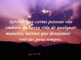 Aprendi que certas pessoas vão embora da nossa vida de qualquer maneira, mesmo que desejemos  retê-las para sempre. 