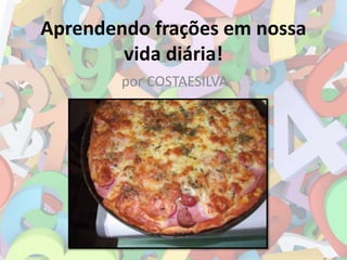 Aprendendo frações em nossa
vida diária!
por COSTAESILVA
 