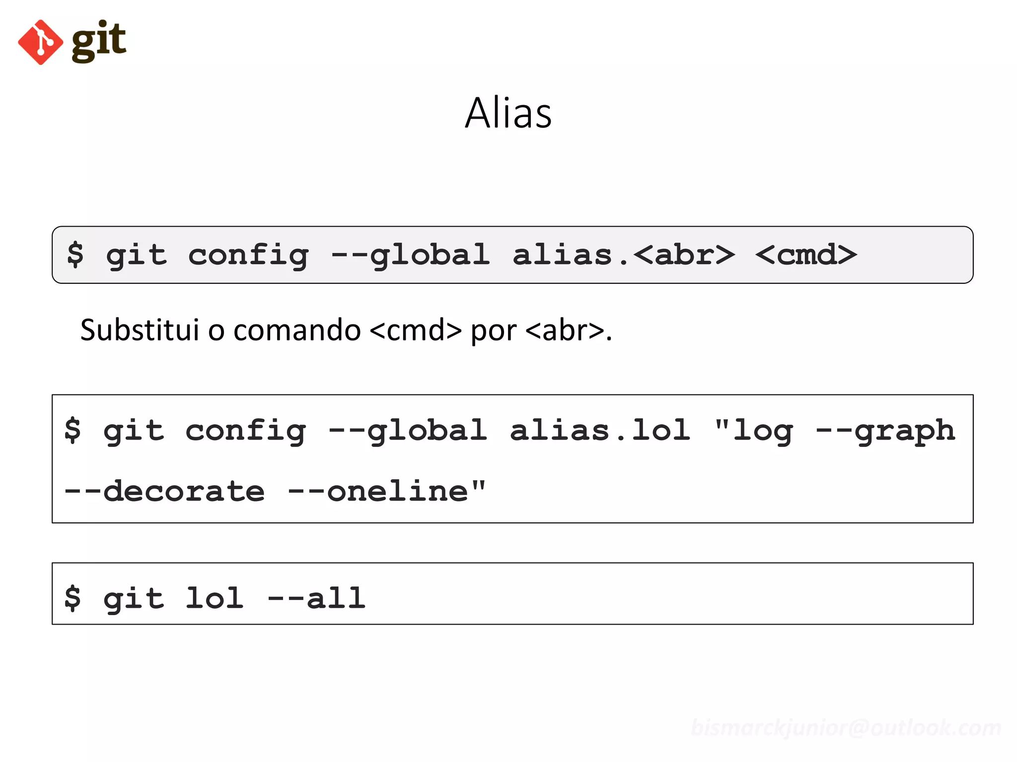 bismarckjunior@outlook.com
Alias
$ git config --global alias.<abr> <cmd>
Substitui o comando <cmd> por <abr>.
$ git config --global alias.lol "log --graph
--decorate --oneline"
$ git lol --all
 
