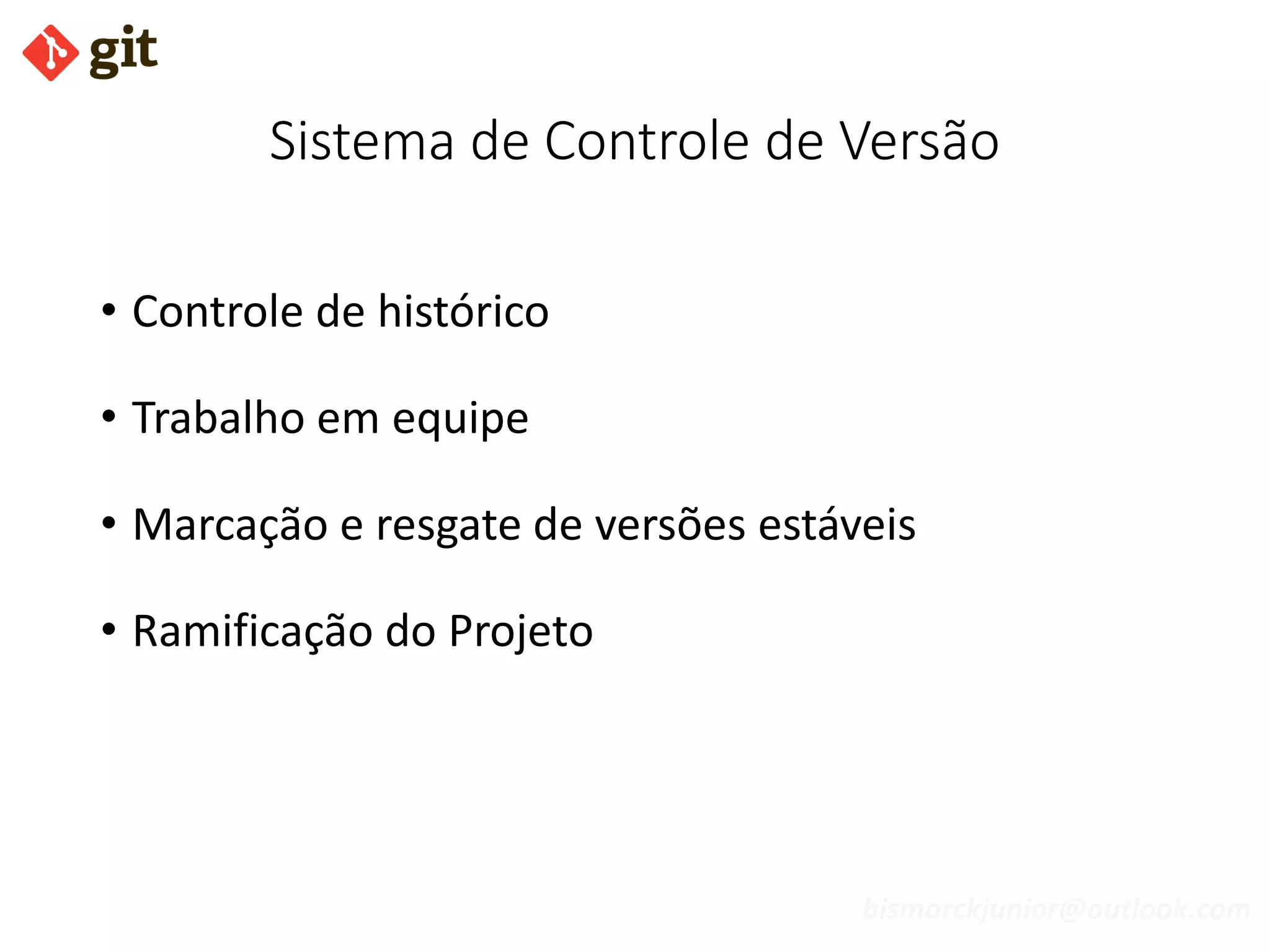 bismarckjunior@outlook.com
Sistema de Controle de Versão
• Controle de histórico
• Trabalho em equipe
• Marcação e resgate de versões estáveis
• Ramificação do Projeto
 