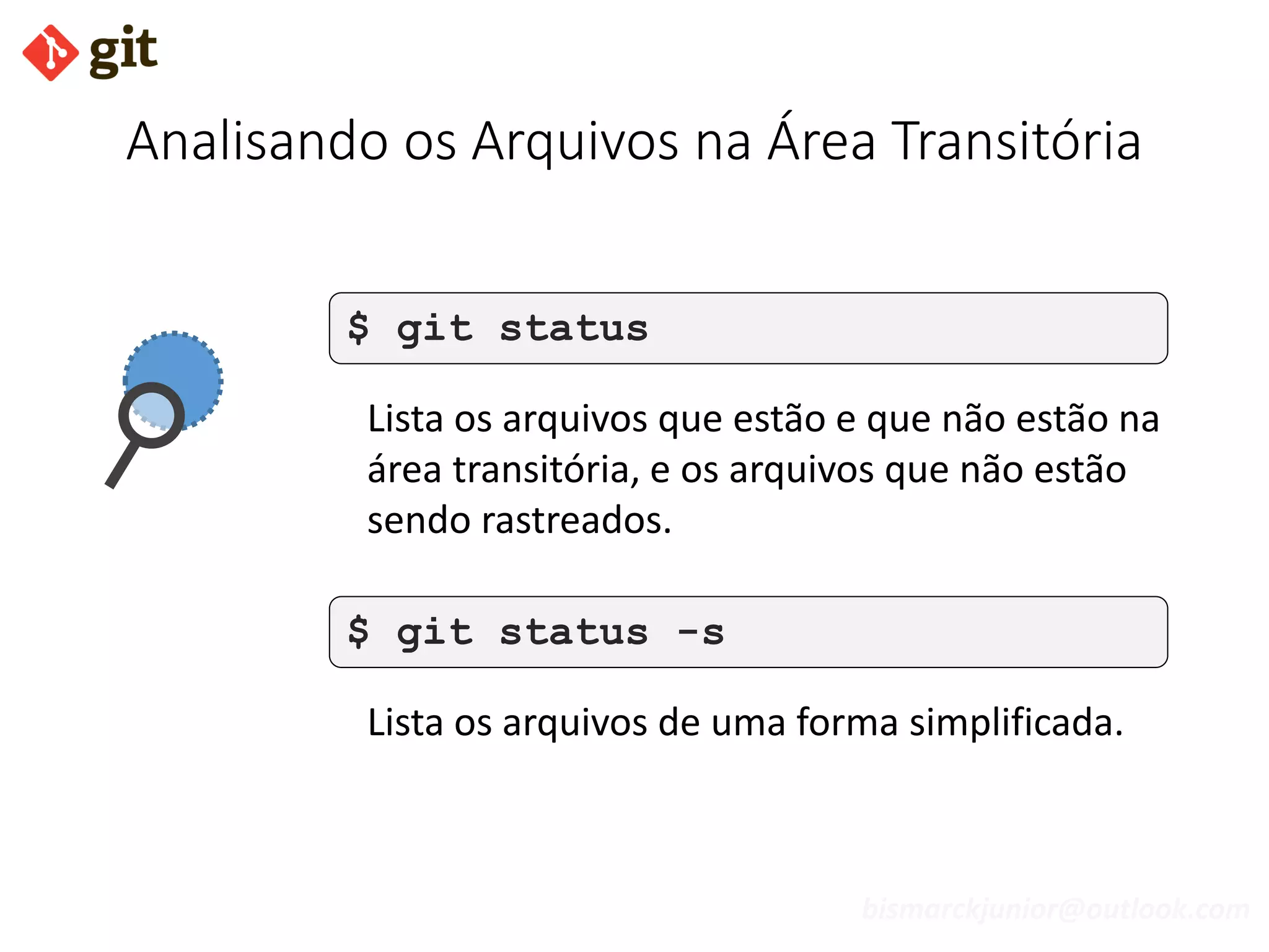 bismarckjunior@outlook.com
Analisando os Arquivos na Área Transitória
$ git status
Lista os arquivos que estão e que não estão na
área transitória, e os arquivos que não estão
sendo rastreados.
$ git status -s
Lista os arquivos de uma forma simplificada.
 