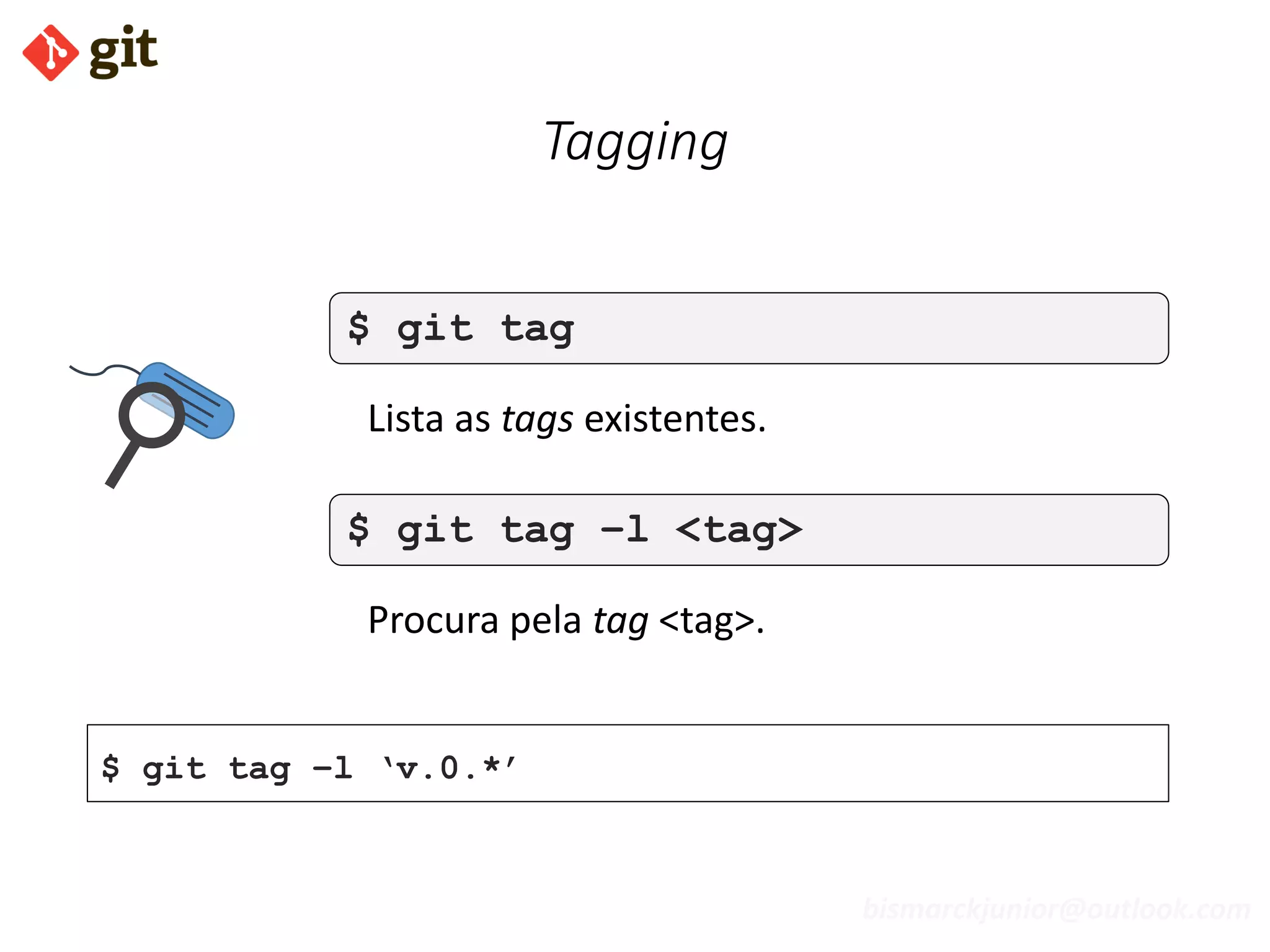 bismarckjunior@outlook.com
Tagging
$ git tag
Lista as tags existentes.
$ git tag –l <tag>
Procura pela tag <tag>.
$ git tag –l ‘v.0.*’
 