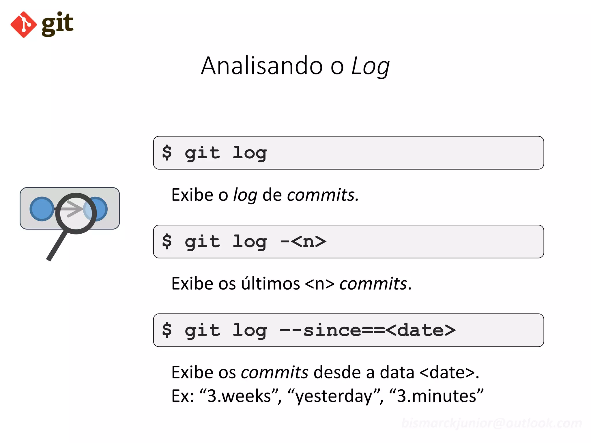 bismarckjunior@outlook.com
Analisando o Log
$ git log
Exibe o log de commits.
$ git log -<n>
Exibe os últimos <n> commits.
$ git log –-since==<date>
Exibe os commits desde a data <date>.
Ex: “3.weeks”, “yesterday”, “3.minutes”
 