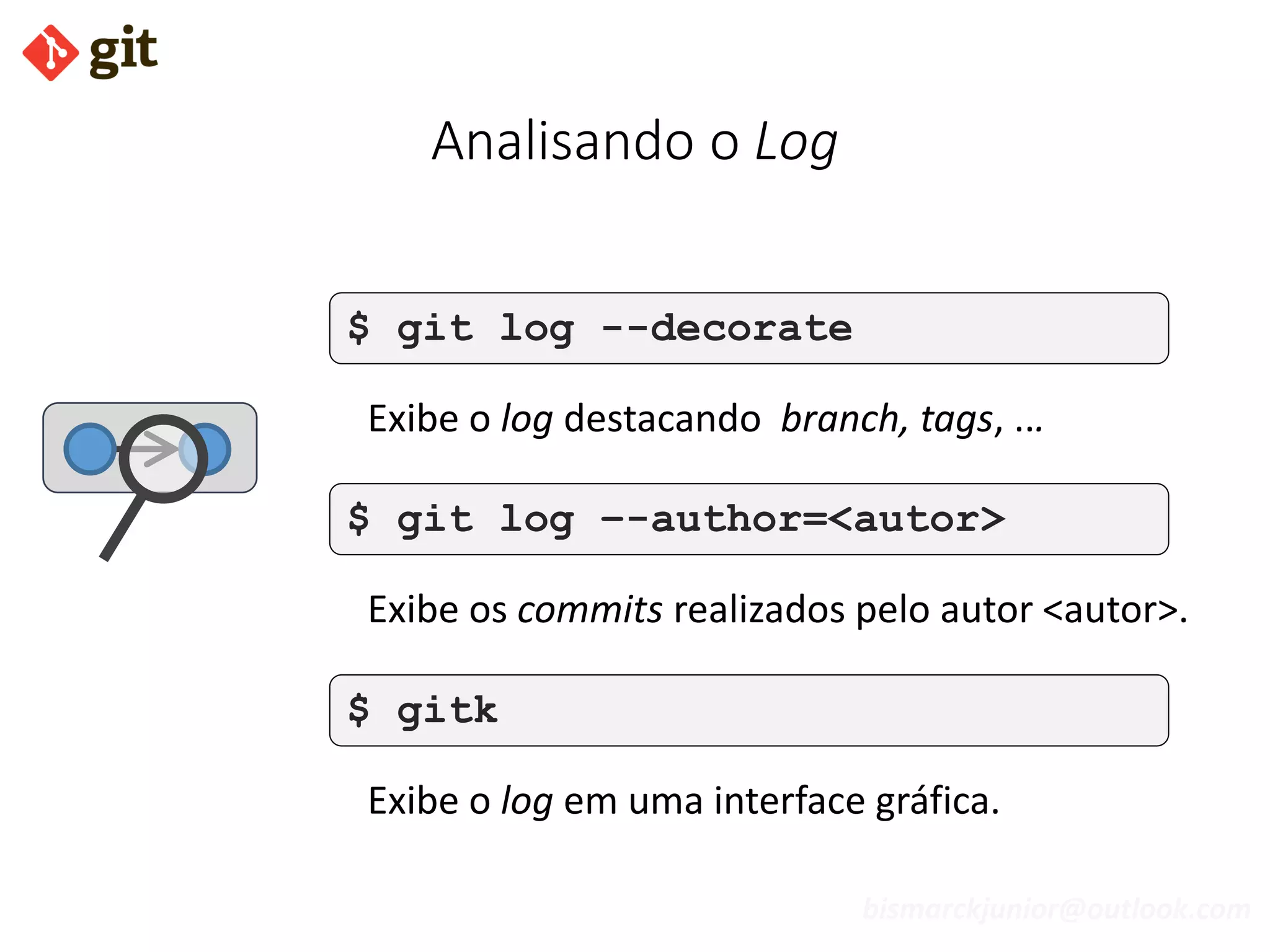 bismarckjunior@outlook.com
Analisando o Log
$ git log --decorate
Exibe o log destacando branch, tags, ...
$ gitk
Exibe o log em uma interface gráfica.
$ git log –-author=<autor>
Exibe os commits realizados pelo autor <autor>.
 