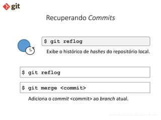bismarckjunior@outlook.com
Recuperando Commits
$ git reflog
Exibe o histórico de hashes do repositório local.
$ git reflog
$ git merge <commit>
Adiciona o commit <commit> ao branch atual.
 