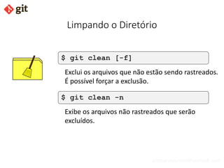 bismarckjunior@outlook.com
Limpando o Diretório
$ git clean [-f]
Exclui os arquivos que não estão sendo rastreados.
É possível forçar a exclusão.
$ git clean -n
Exibe os arquivos não rastreados que serão
excluídos.
 