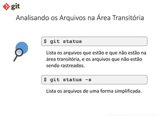 bismarckjunior@outlook.com
Analisando os Arquivos na Área Transitória
$ git status
Lista os arquivos que estão e que não estão na
área transitória, e os arquivos que não estão
sendo rastreados.
$ git status -s
Lista os arquivos de uma forma simplificada.
 