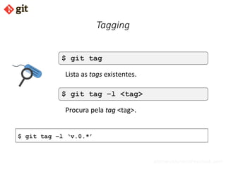 bismarckjunior@outlook.com
Tagging
$ git tag
Lista as tags existentes.
$ git tag –l <tag>
Procura pela tag <tag>.
$ git tag –l ‘v.0.*’
 
