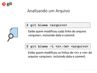 bismarckjunior@outlook.com
Analisando um Arquivo
$ git blame <arquivo>
Exibe quem modificou cada linha do arquivo
<arquivo>, incluindo data e commit.
$ git blame -L <n>,<m> <arquivo>
Exibe quem modificou as linhas de <n> a <m> do
arquivo <arquivo>, incluindo data e commit.
 