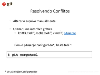 bismarckjunior@outlook.com
Resolvendo Conflitos
• Alterar o arquivo manualmente
• Utilizar uma interface gráfica
• kdiff3, tkdiff, meld, xxdiff, vimdiff, p4merge
Com o p4merge configurado*, basta fazer:
$ git mergetool
* Veja a seção Configurações
 