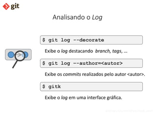 bismarckjunior@outlook.com
Analisando o Log
$ git log --decorate
Exibe o log destacando branch, tags, ...
$ gitk
Exibe o log em uma interface gráfica.
$ git log –-author=<autor>
Exibe os commits realizados pelo autor <autor>.
 