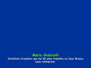 Mario Giubicelli Jornalista brasileiro que há 30 anos trabalha na Casa Branca como intérprete. 
