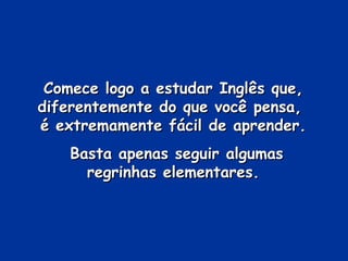 Comece logo a estudar Inglês que, diferentemente do que você pensa,  é extremamente fácil de aprender. Basta apenas seguir algumas regrinhas elementares. 