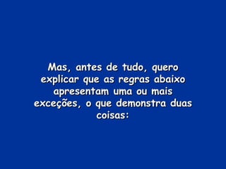 Mas, antes de tudo, quero explicar que as regras abaixo apresentam uma ou mais exceções, o que demonstra duas coisas: 