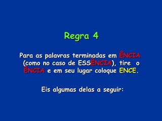 Regra 4 Para as palavras terminadas em  ÊNCIA   (como no caso de ESS ÊNCIA ), tire  o  ÊNCIA  e em seu lugar coloque  ENCE . Eis algumas delas a seguir: 