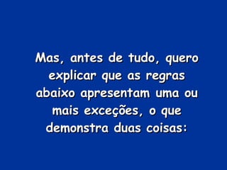 Mas, antes de tudo, quero explicar que as regras abaixo apresentam uma ou mais exceções, o que demonstra duas coisas: 