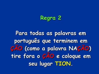 Regra 2 Para todas as palavras em português que terminem em  ÇÃO  (como a palavra NA ÇÃO ) tire fora o  ÇÃO  e coloque em seu lugar  TION . 