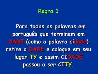 Regra 1     Para todas as palavras em português que terminem em  DADE  (como a palavra ci dade ) retire o  DADE  e coloque...