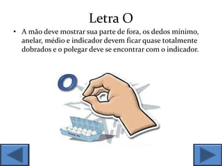 Letra O
• A mão deve mostrar sua parte de fora, os dedos mínimo,
anelar, médio e indicador devem ficar quase totalmente
dobrados e o polegar deve se encontrar com o indicador.
 