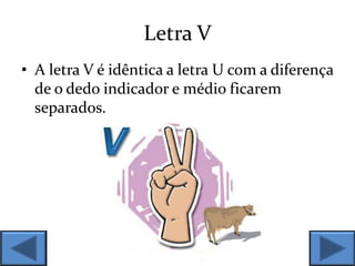 Letra V
• A letra V é idêntica a letra U com a diferença
de o dedo indicador e médio ficarem
separados.
 