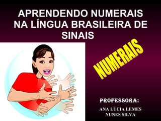 APRENDENDO NUMERAIS NA LÍNGUA BRASILEIRA DE SINAIS   NUMERAIS PROFESSORA:  ANA LÚCIA LEMES NUNES SILVA 