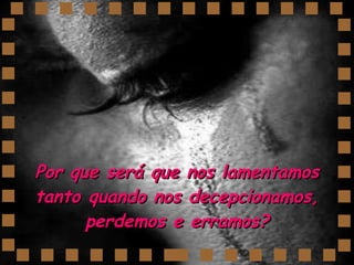 Por que será que nos lamentamos tanto quando nos decepcionamos, perdemos e erramos? 