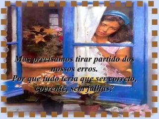Mas precisamos tirar partido dos nossos erros. Por que tudo teria que ser correto, coerente, sem falhas? 
